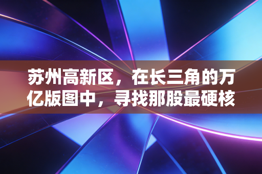 苏州高新区，在长三角的万亿版图中，寻找那股最硬核的科创韧性