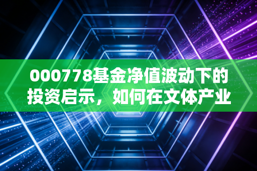 000778基金净值波动下的投资启示，如何在文体产业的浪潮中守住财富？
