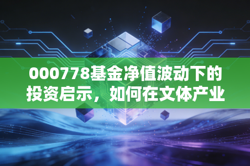 000778基金净值波动下的投资启示，如何在文体产业的浪潮中守住财富？