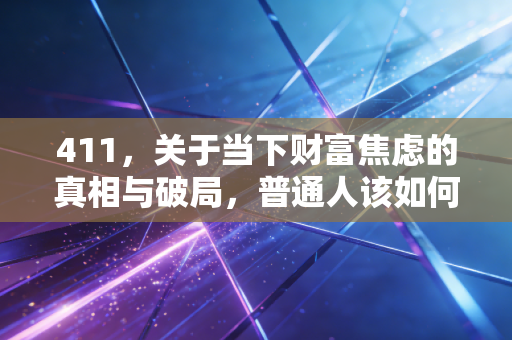 411，关于当下财富焦虑的真相与破局，普通人该如何守住钱袋子？
