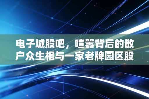 电子城股吧,喧嚣背后的散户众生相与一家老牌园区股的中年危机