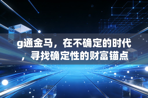 g通金马,在不确定的时代,寻找确定性的财富锚点