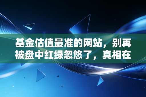 基金估值最准的网站,别再被盘中红绿忽悠了,真相在这里