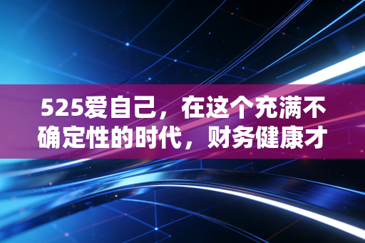 525爱自己,在这个充满不确定性的时代,财务健康才是最高级的自爱