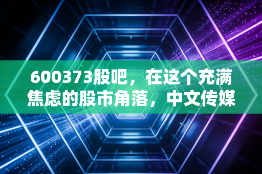 600373股吧,在这个充满焦虑的股市角落,中文传媒到底值不值得我们深情守望?