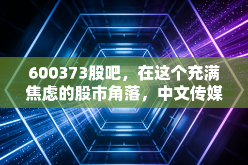 600373股吧,在这个充满焦虑的股市角落,中文传媒到底值不值得我们深情守望?