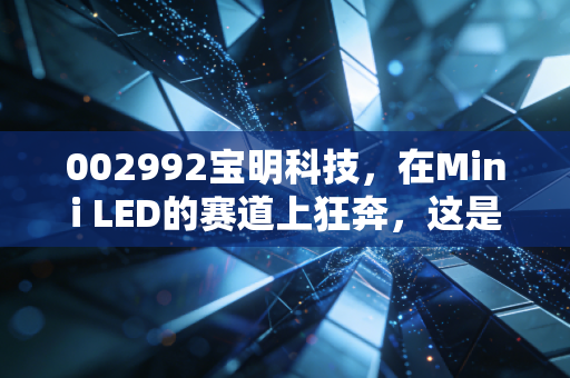 002992宝明科技,在Mini LED的赛道上狂奔,这是一场豪赌还是新生?