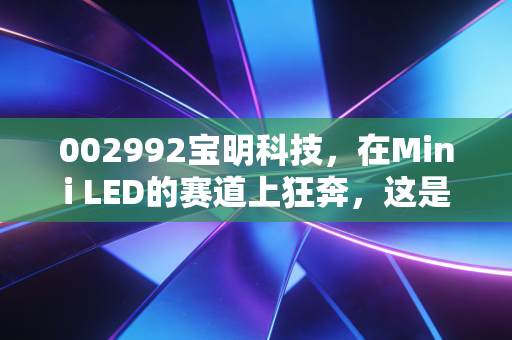 002992宝明科技,在Mini LED的赛道上狂奔,这是一场豪赌还是新生?