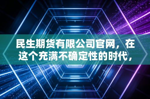 民生期货有限公司官网,在这个充满不确定性的时代,我们如何通过专业平台寻找财富的锚点?