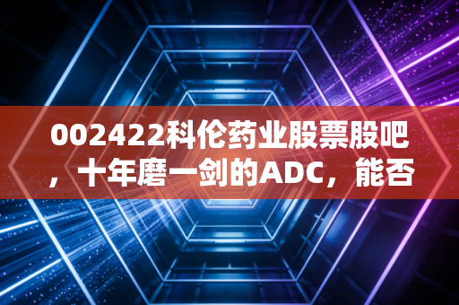 002422科伦药业股票股吧,十年磨一剑的ADC,能否撑起大输液的半壁江山?