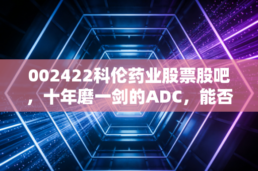 002422科伦药业股票股吧,十年磨一剑的ADC,能否撑起大输液的半壁江山?