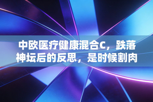中欧医疗健康混合C,跌落神坛后的反思,是时候割肉还是抄底?