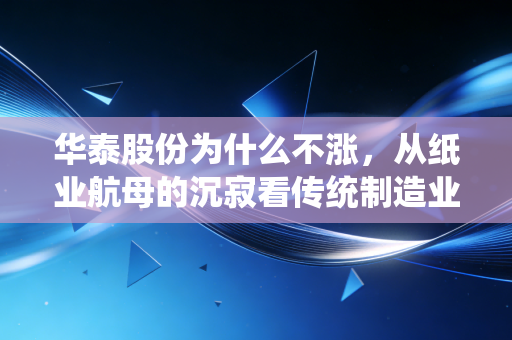华泰股份为什么不涨,从纸业航母的沉寂看传统制造业的估值困局