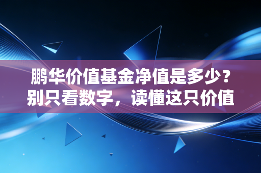 鹏华价值基金净值是多少?别只看数字,读懂这只价值捕手的长期逻辑