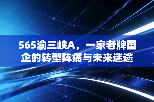 565渝三峡A,一家老牌国企的转型阵痛与未来迷途