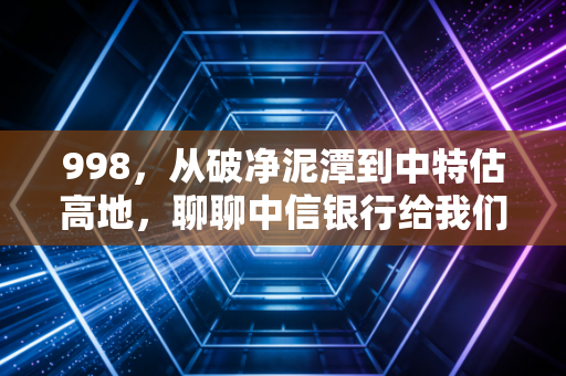 998,从破净泥潭到中特估高地,聊聊中信银行给我们的投资启示