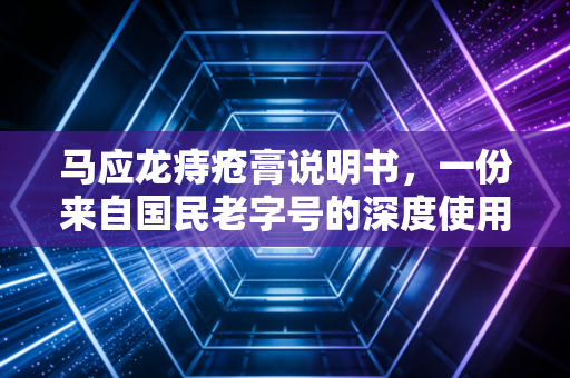 马应龙痔疮膏说明书,一份来自国民老字号的深度使用指南与市场观察