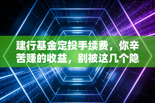 建行基金定投手续费，你辛苦赚的收益，别被这几个隐形刺客悄悄偷走
