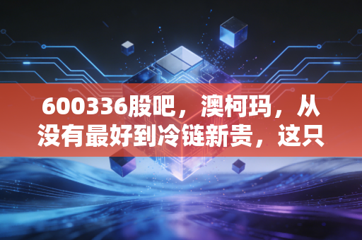 600336股吧，澳柯玛，从没有最好到冷链新贵，这只老牌家电股还能追吗？