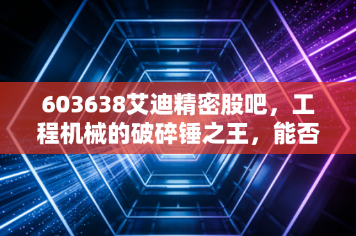 603638艾迪精密股吧,工程机械的破碎锤之王,能否熬过周期寒冬迎来第二春?