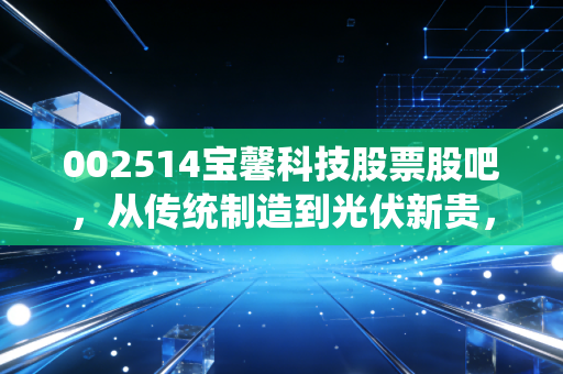 002514宝馨科技股票股吧,从传统制造到光伏新贵,这只股票到底值不值得我们拿命去搏?