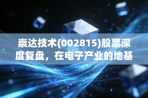 崇达技术(002815)股票深度复盘,在电子产业的地基上,我们能否找到穿越周期的确定性?