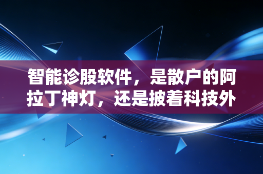 智能诊股软件,是散户的阿拉丁神灯,还是披着科技外衣的安慰剂?