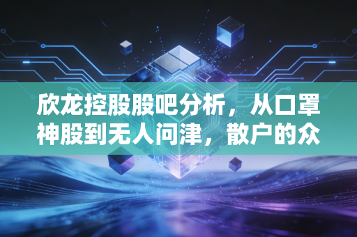 欣龙控股股吧分析,从口罩神股到无人问津,散户的众生相与未来博弈