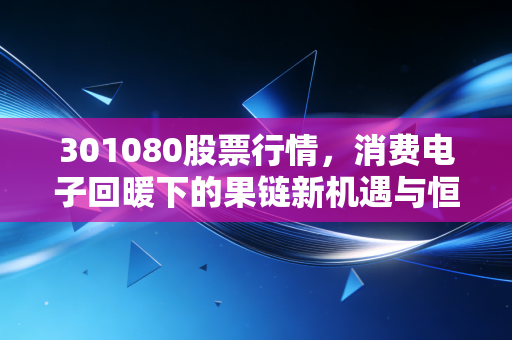 301080股票行情，消费电子回暖下的果链新机遇与恒铭达的突围之路