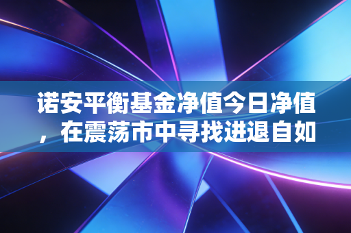 诺安平衡基金净值今日净值，在震荡市中寻找进退自如的底气