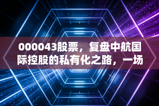 000043股票,复盘中航国际控股的私有化之路,一场关于价值与时间的博弈