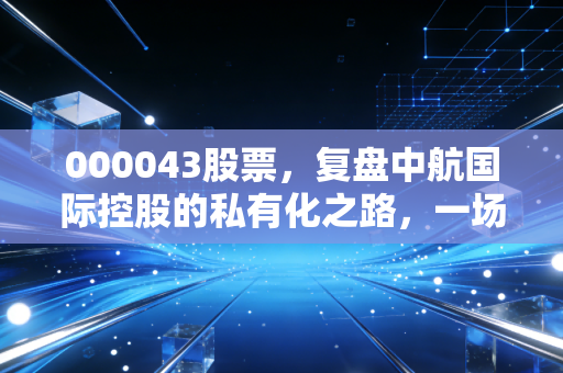 000043股票,复盘中航国际控股的私有化之路,一场关于价值与时间的博弈