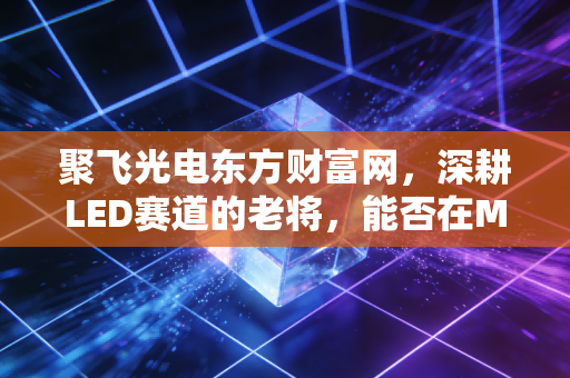 聚飞光电东方财富网，深耕LED赛道的老将，能否在Mini LED时代迎来第二春？