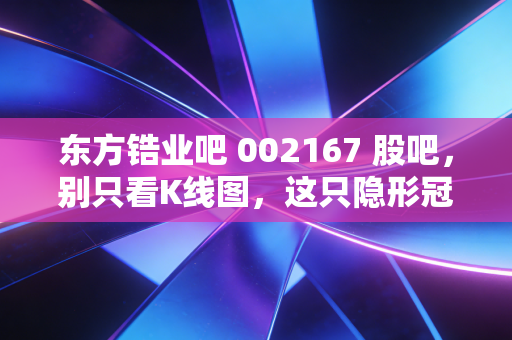 东方锆业吧 002167 股吧,别只看K线图,这只隐形冠军其实就在你家的马桶和手机里