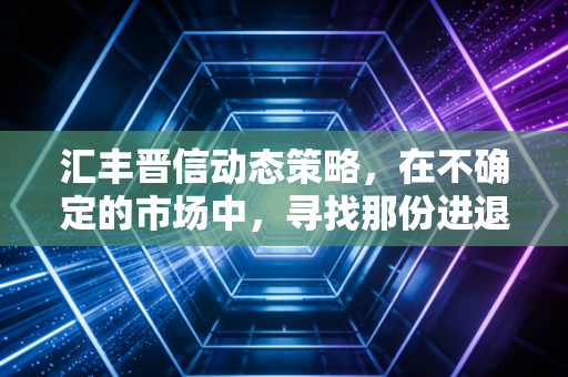 汇丰晋信动态策略，在不确定的市场中，寻找那份进退有度的安全感