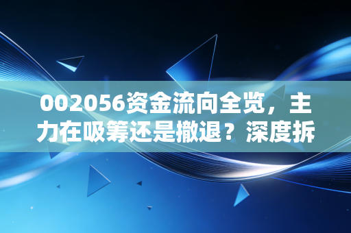 002056资金流向全览，主力在吸筹还是撤退？深度拆解横店东磁的涨跌逻辑
