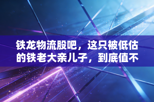 铁龙物流股吧,这只被低估的铁老大亲儿子,到底值不值得我们熬过寂寞长夜?