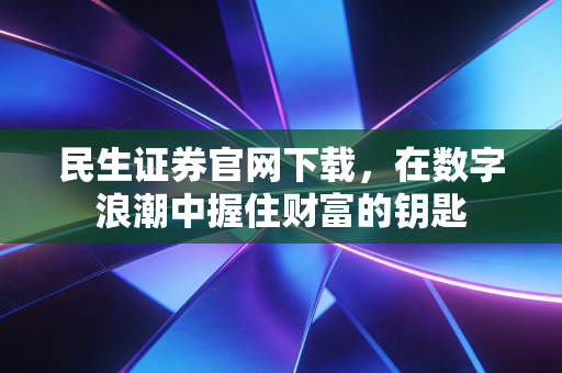 民生证券官网下载,在数字浪潮中握住财富的钥匙