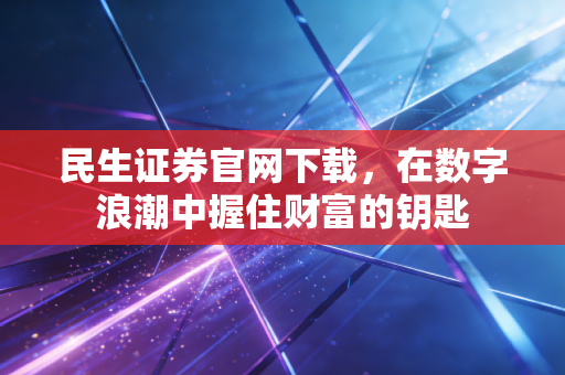 民生证券官网下载,在数字浪潮中握住财富的钥匙