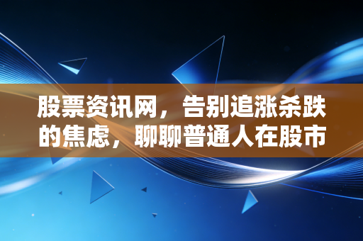 股票资讯网,告别追涨杀跌的焦虑,聊聊普通人在股市里真正该有的生存智慧