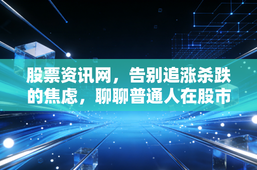 股票资讯网,告别追涨杀跌的焦虑,聊聊普通人在股市里真正该有的生存智慧