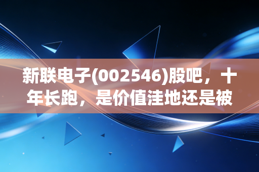 新联电子(002546)股吧,十年长跑,是价值洼地还是被遗忘的角落?——一个老股民眼中的沉浮录