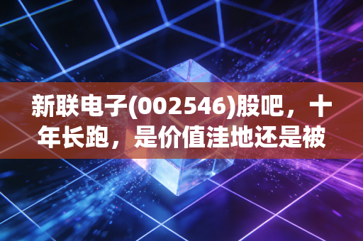 新联电子(002546)股吧,十年长跑,是价值洼地还是被遗忘的角落?——一个老股民眼中的沉浮录