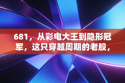 681,从彩电大王到隐形冠军,这只穿越周期的老股,还能带给我们什么投资启示?