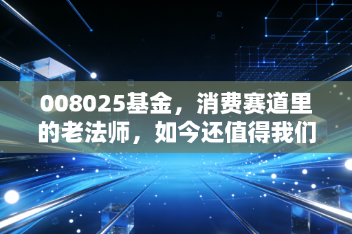 008025基金，消费赛道里的老法师，如今还值得我们死守吗？