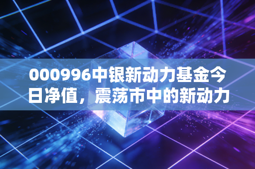 000996中银新动力基金今日净值,震荡市中的新动力还能跑赢大盘吗?