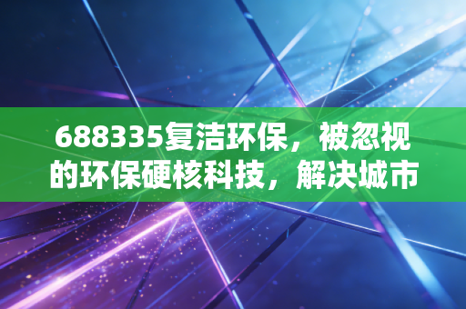 688335复洁环保，被忽视的环保硬核科技，解决城市难言之隐的独角兽