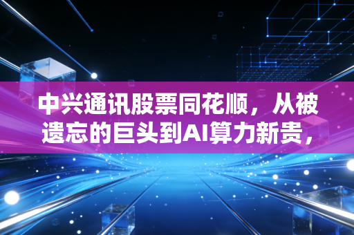 中兴通讯股票同花顺，从被遗忘的巨头到AI算力新贵，这只票还能拿吗？