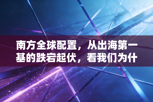 南方全球配置，从出海第一基的跌宕起伏，看我们为什么要拥抱世界市场