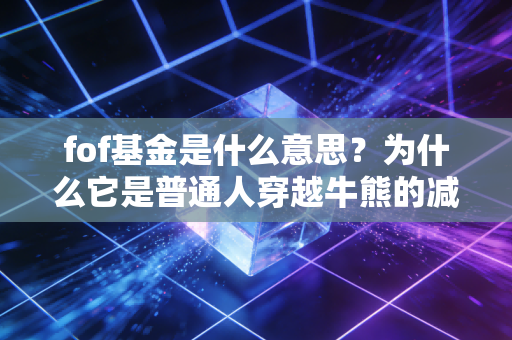 fof基金是什么意思？为什么它是普通人穿越牛熊的减震器？